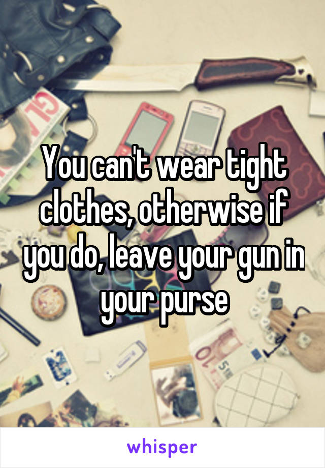 You can't wear tight clothes, otherwise if you do, leave your gun in your purse