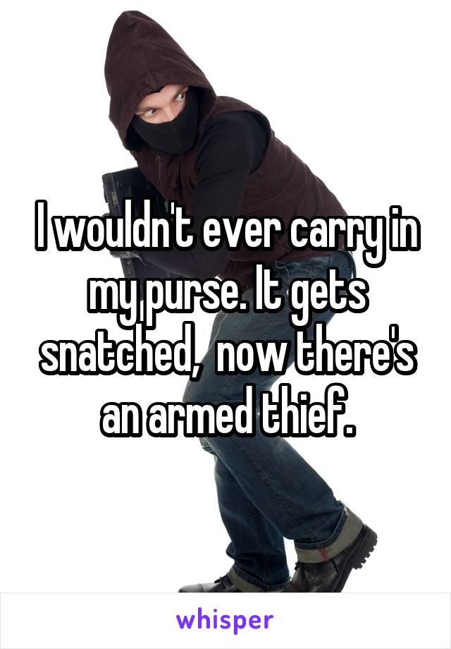 I wouldn't ever carry in my purse. It gets snatched,  now there's an armed thief.