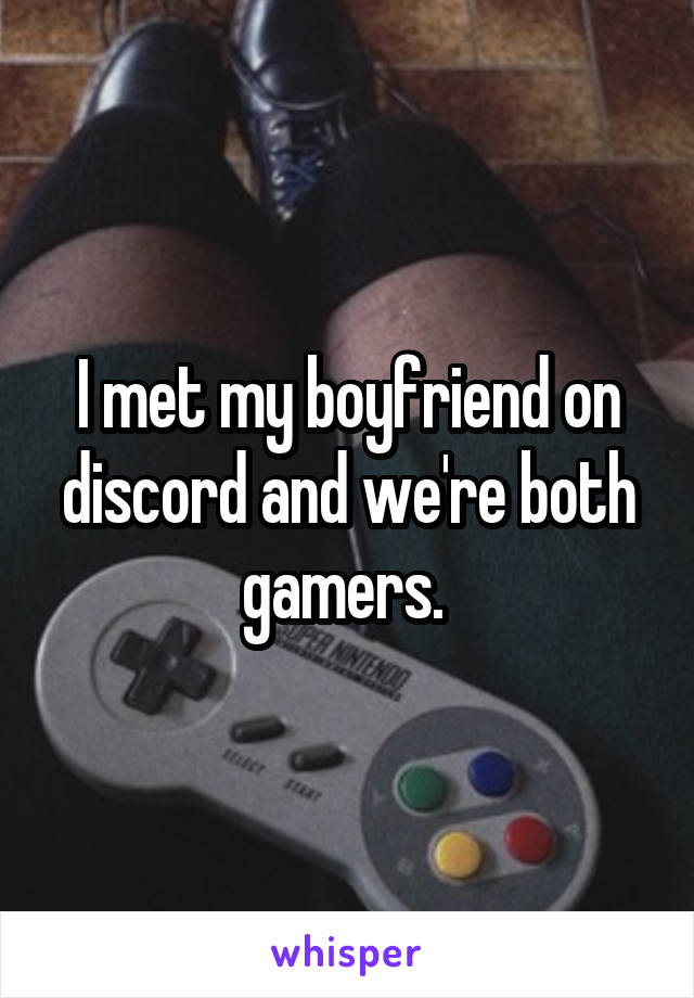 I met my boyfriend on discord and we're both gamers. 