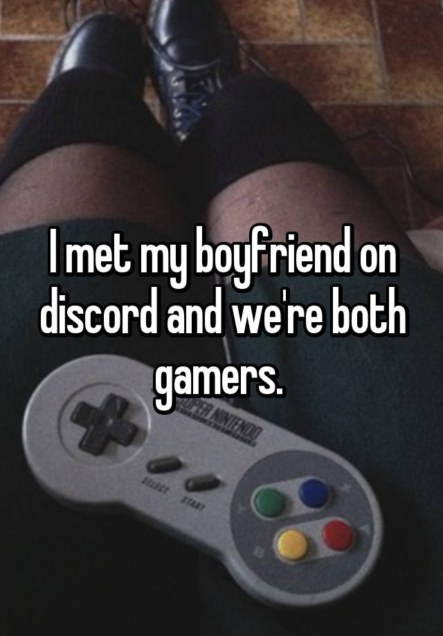 I met my boyfriend on discord and we're both gamers. 