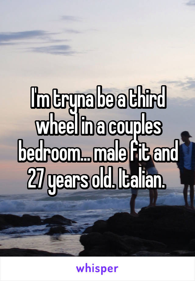 I'm tryna be a third wheel in a couples bedroom... male fit and 27 years old. Italian. 