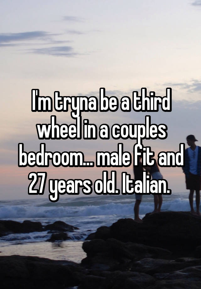 I'm tryna be a third wheel in a couples bedroom... male fit and 27 years old. Italian. 