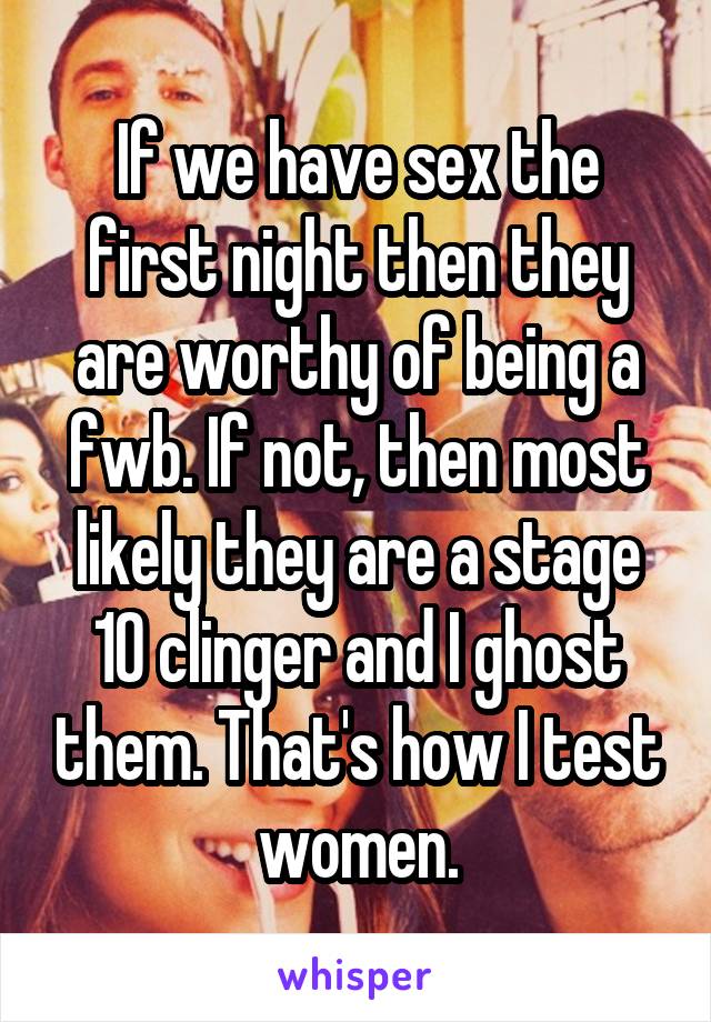 If we have sex the first night then they are worthy of being a fwb. If not, then most likely they are a stage 10 clinger and I ghost them. That's how I test women.
