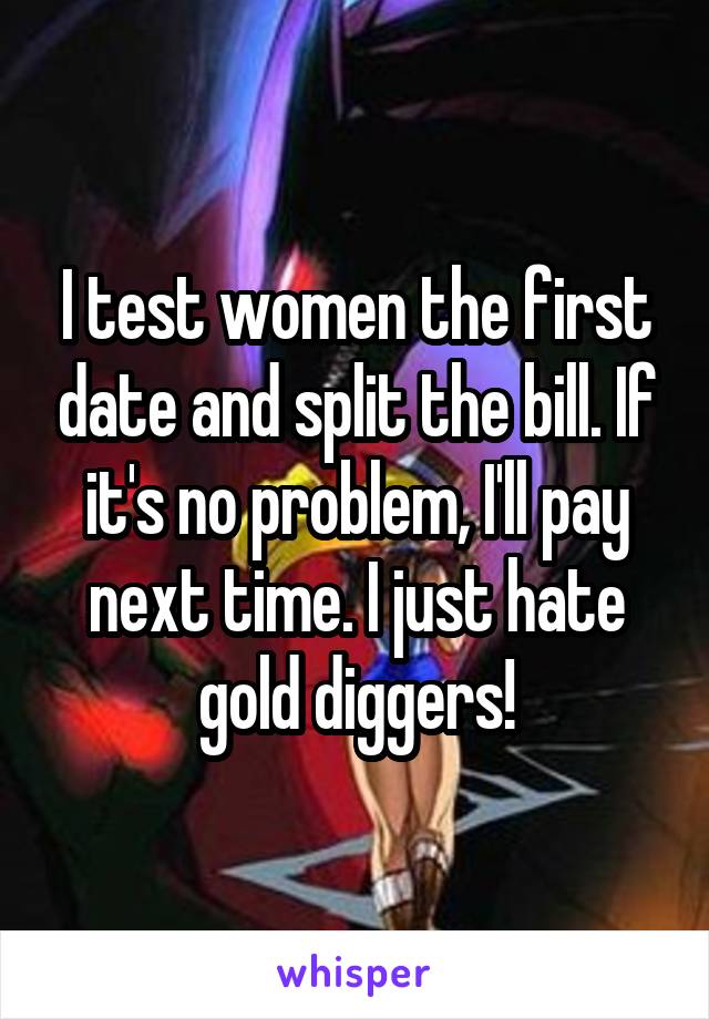 I test women the first date and split the bill. If it's no problem, I'll pay next time. I just hate gold diggers!