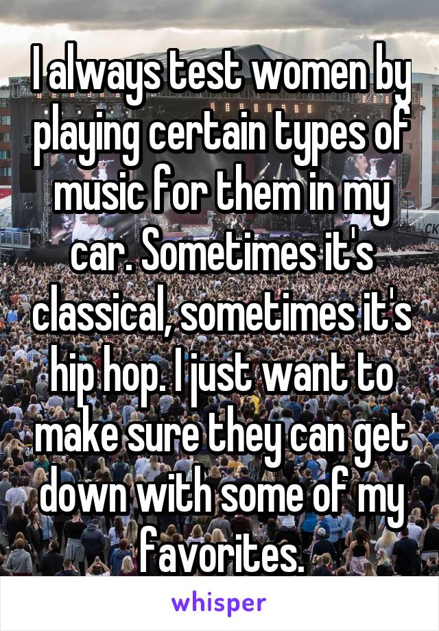 I always test women by playing certain types of music for them in my car. Sometimes it's classical, sometimes it's hip hop. I just want to make sure they can get down with some of my favorites.