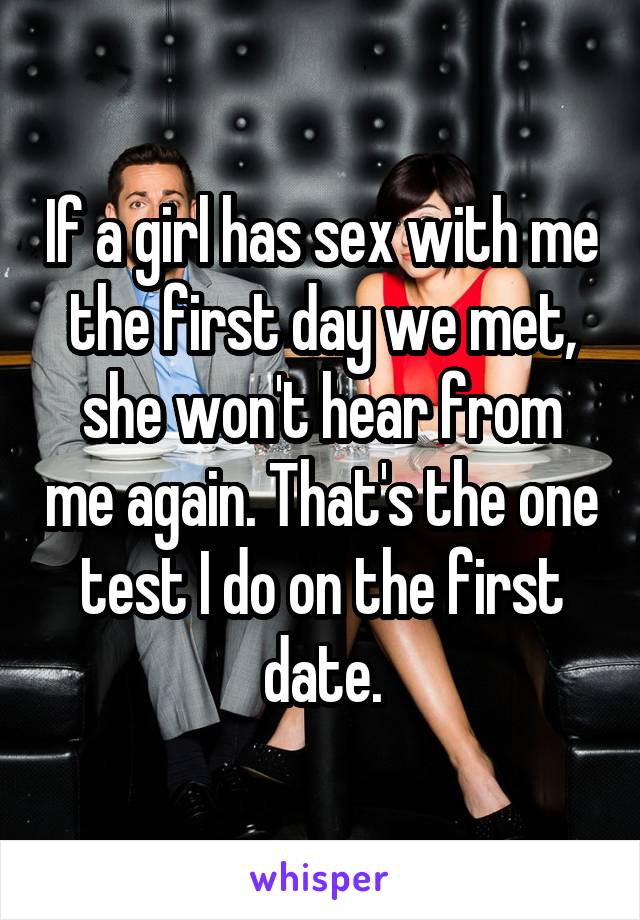 If a girl has sex with me the first day we met, she won't hear from me again. That's the one test I do on the first date.