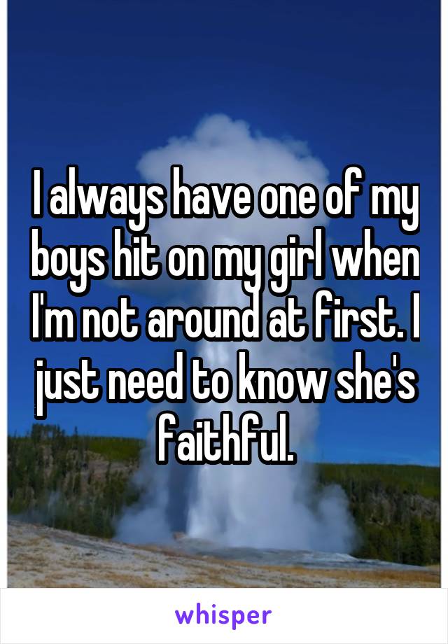 I always have one of my boys hit on my girl when I'm not around at first. I just need to know she's faithful.