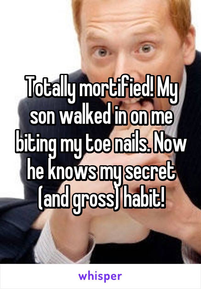 Totally mortified! My son walked in on me biting my toe nails. Now he knows my secret (and gross) habit!