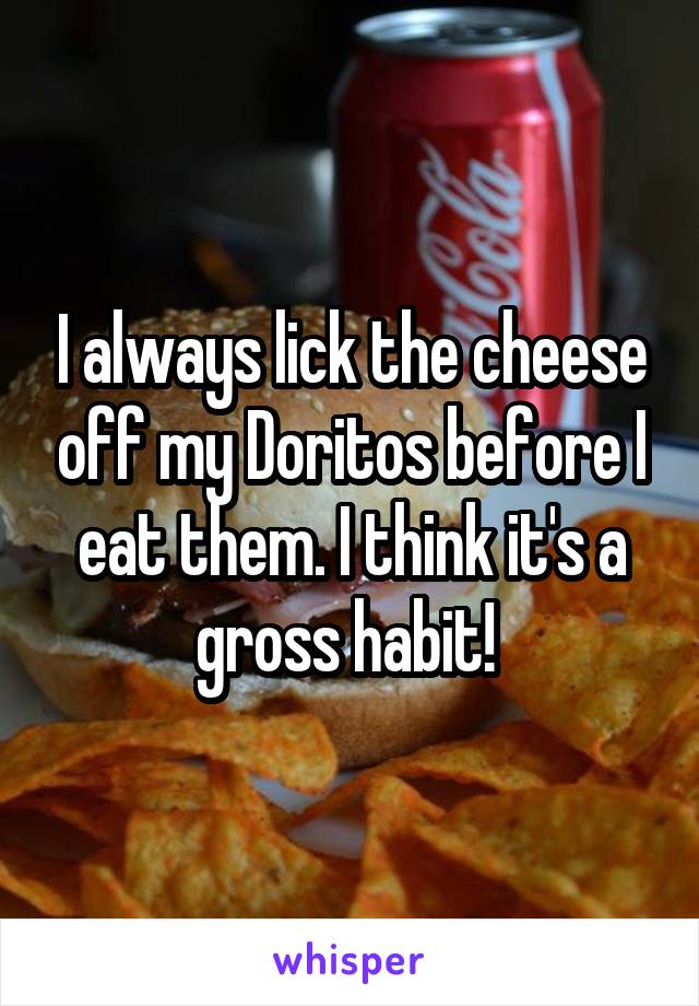 I always lick the cheese off my Doritos before I eat them. I think it's a gross habit! 