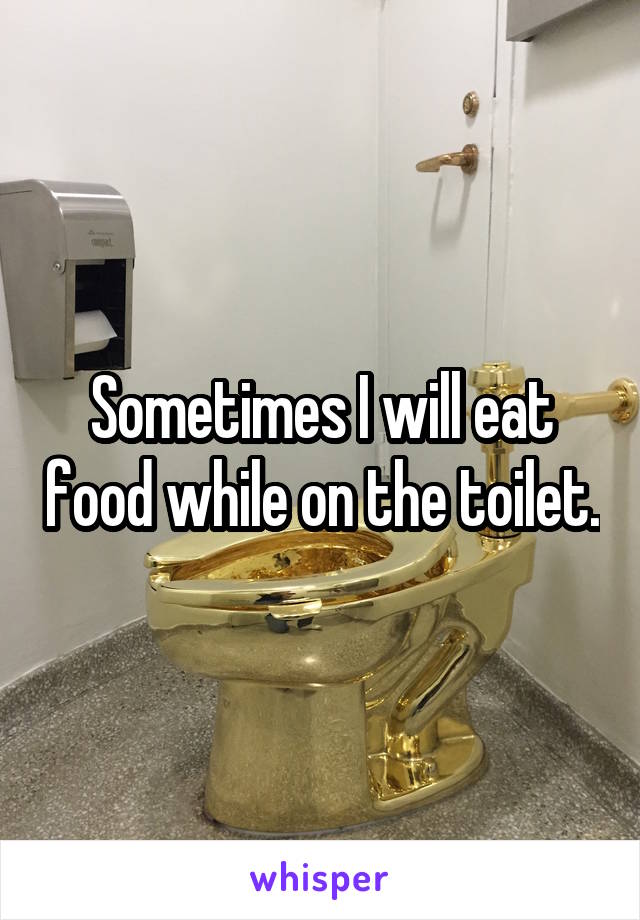 Sometimes I will eat food while on the toilet.