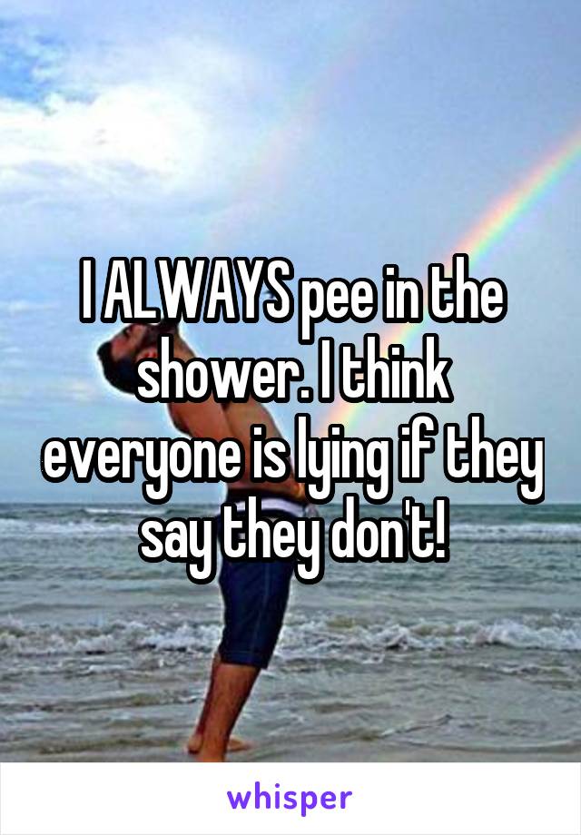 I ALWAYS pee in the shower. I think everyone is lying if they say they don't!