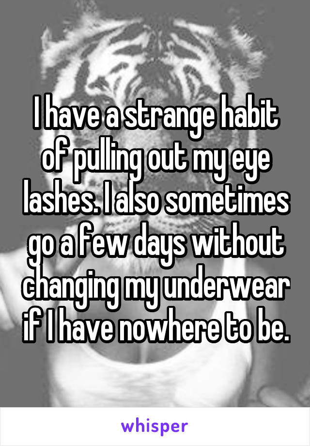 I have a strange habit of pulling out my eye lashes. I also sometimes go a few days without changing my underwear if I have nowhere to be.