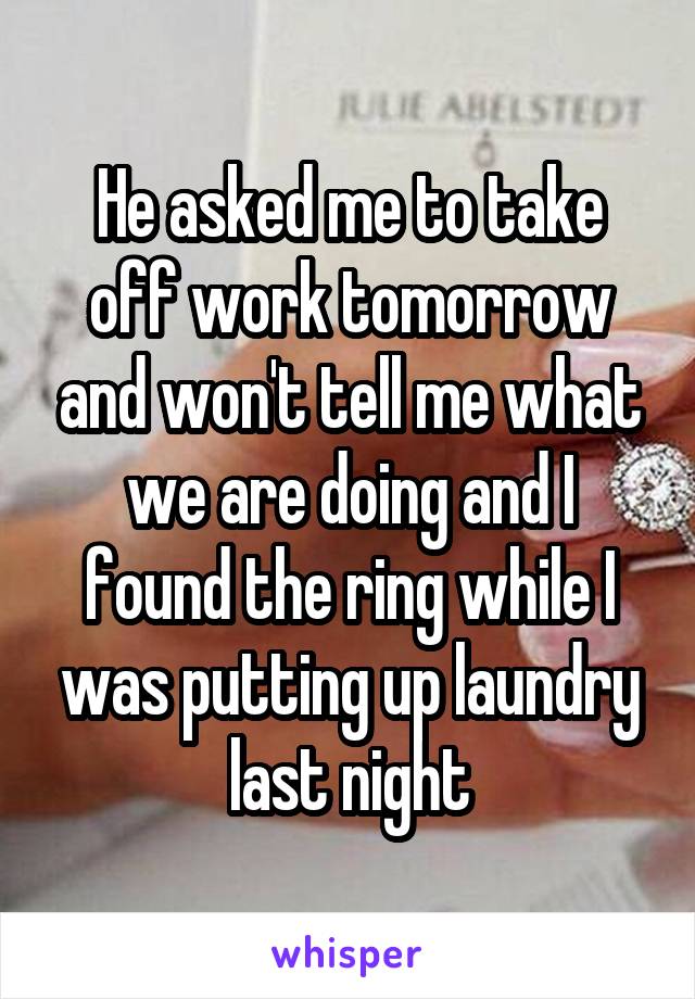 He asked me to take off work tomorrow and won't tell me what we are doing and I found the ring while I was putting up laundry last night