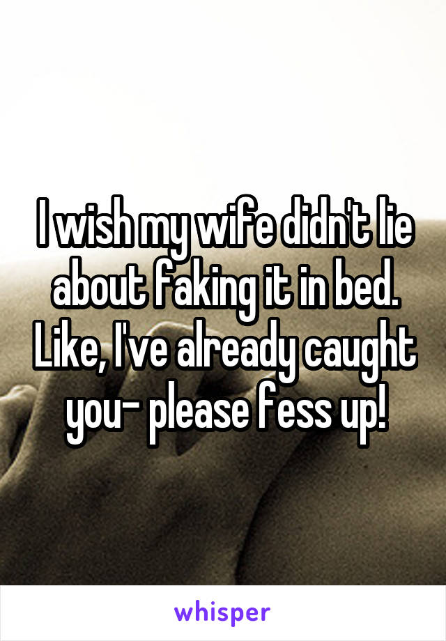 I wish my wife didn't lie about faking it in bed. Like, I've already caught you- please fess up!