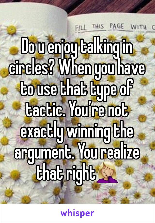 Do u enjoy talking in circles? When you have to use that type of tactic. You’re not exactly winning the argument. You realize that right🤦🏼‍♀️