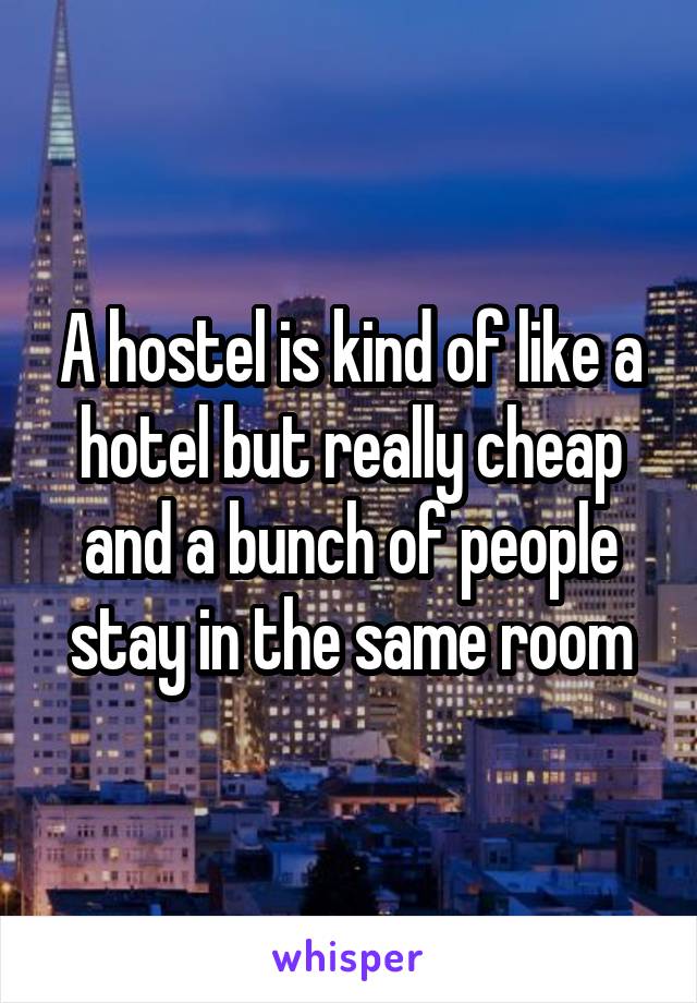 A hostel is kind of like a hotel but really cheap and a bunch of people stay in the same room