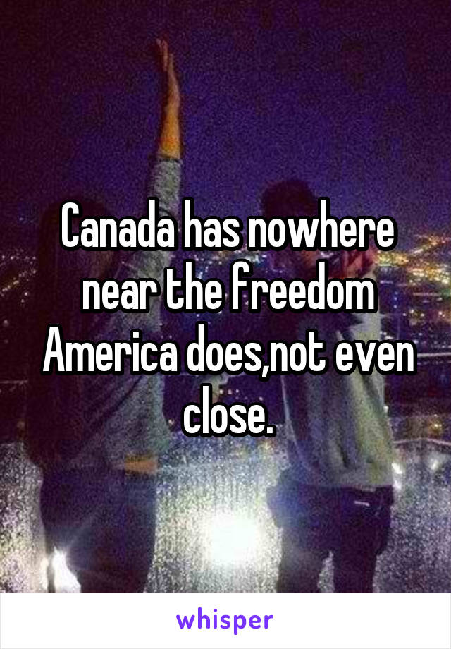 Canada has nowhere near the freedom America does,not even close.