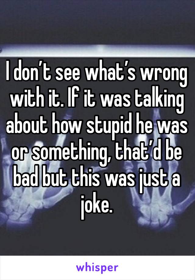 I don’t see what’s wrong with it. If it was talking about how stupid he was or something, that’d be bad but this was just a joke.