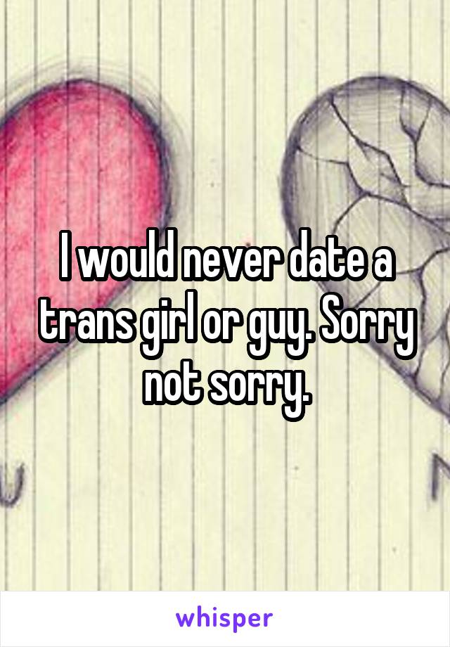 I would never date a trans girl or guy. Sorry not sorry.
