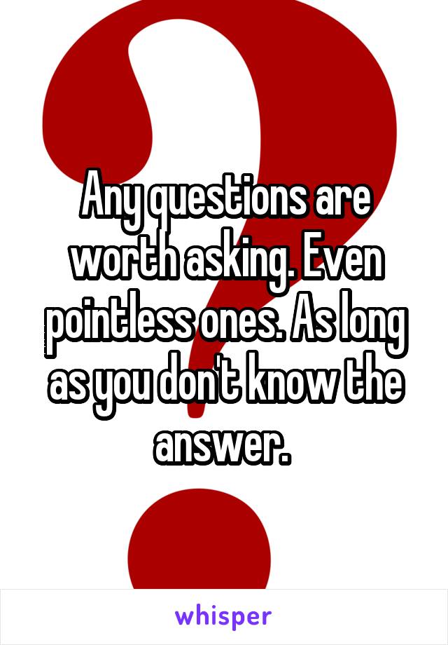 Any questions are worth asking. Even pointless ones. As long as you don't know the answer. 