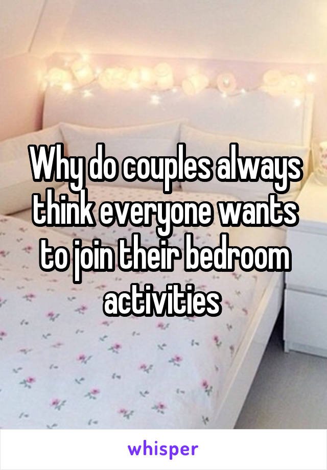 Why do couples always think everyone wants to join their bedroom activities 