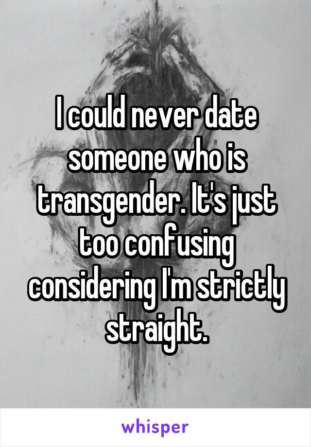 I could never date someone who is transgender. It's just too confusing considering I'm strictly straight.