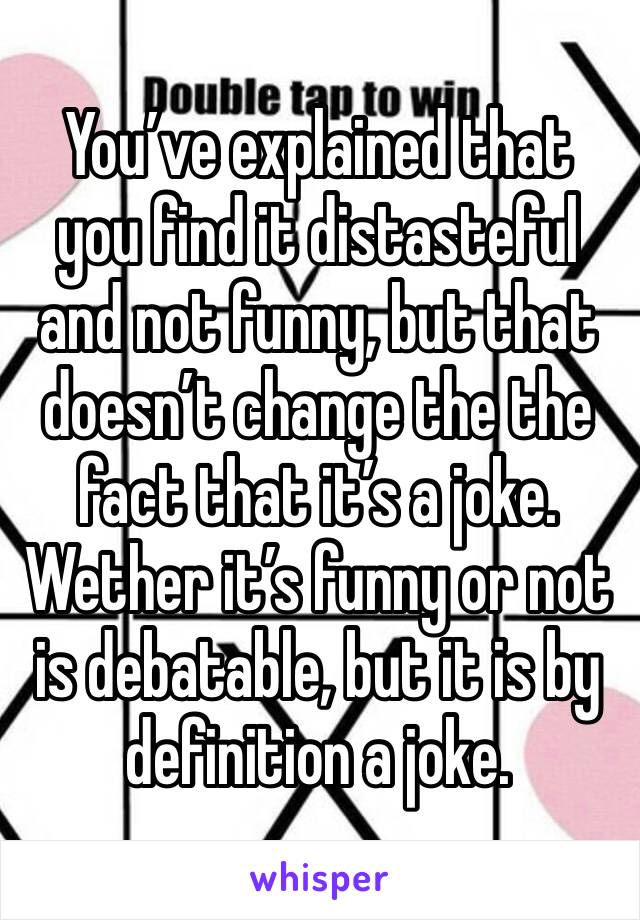 You’ve explained that you find it distasteful and not funny, but that doesn’t change the the fact that it’s a joke. Wether it’s funny or not is debatable, but it is by definition a joke.