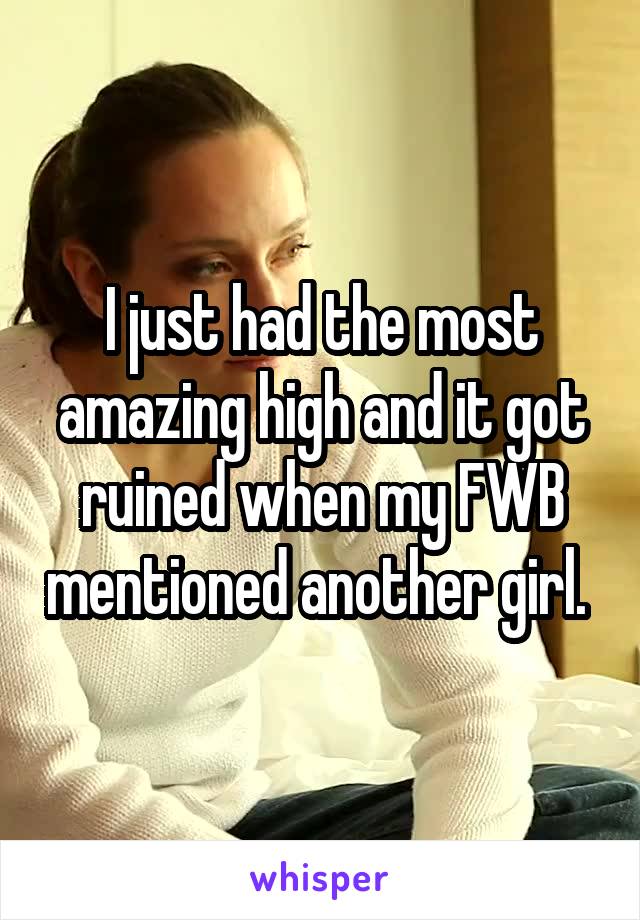 I just had the most amazing high and it got ruined when my FWB mentioned another girl. 