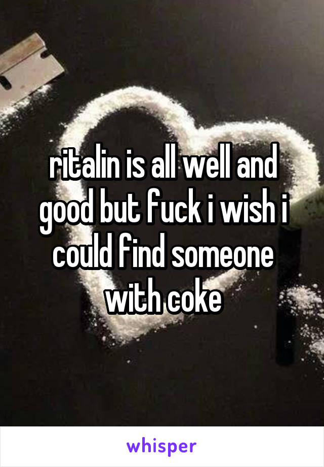 ritalin is all well and good but fuck i wish i could find someone with coke