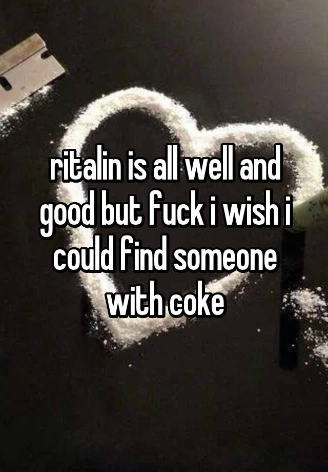 ritalin is all well and good but fuck i wish i could find someone with coke