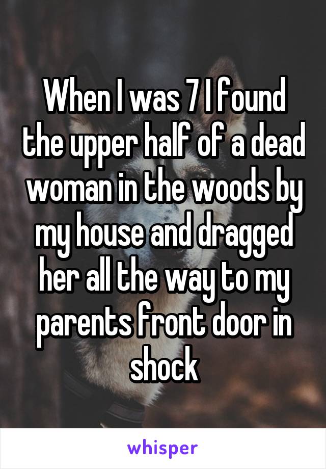 When I was 7 I found the upper half of a dead woman in the woods by my house and dragged her all the way to my parents front door in shock