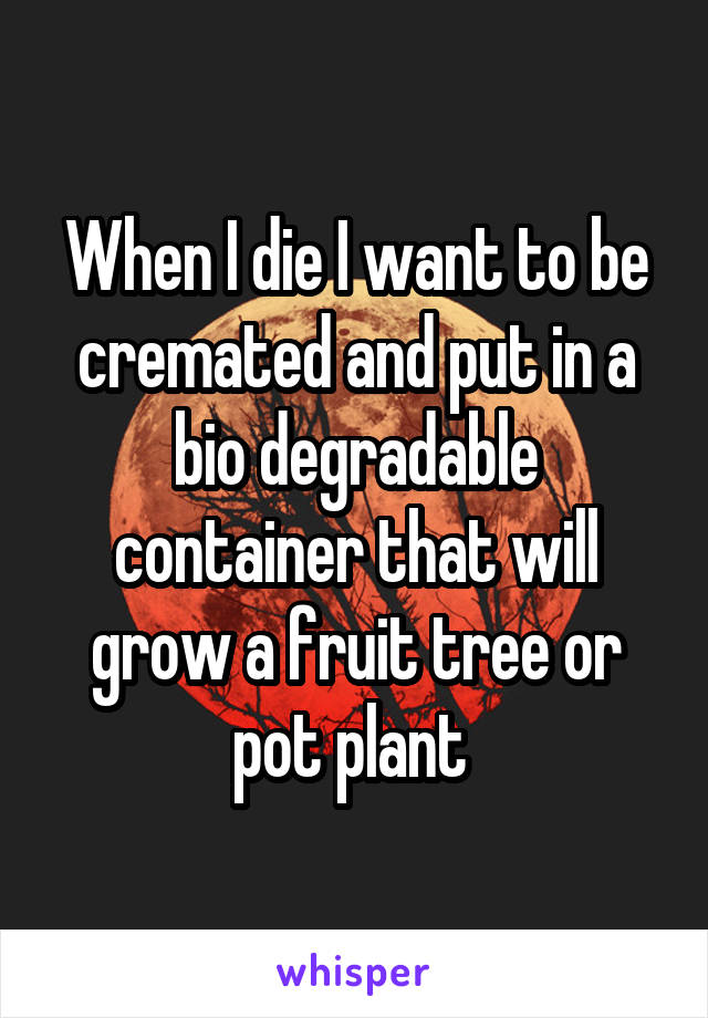 When I die I want to be cremated and put in a bio degradable container that will grow a fruit tree or pot plant 