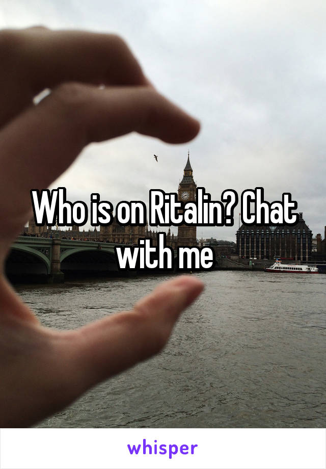 Who is on Ritalin? Chat with me