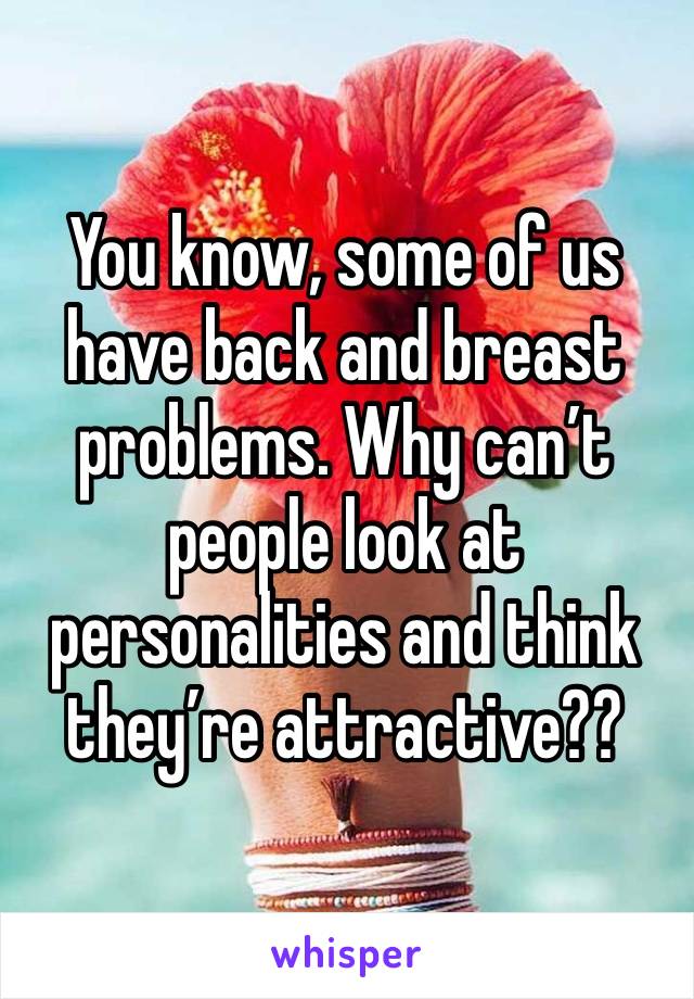 You know, some of us have back and breast problems. Why can’t people look at personalities and think they’re attractive??