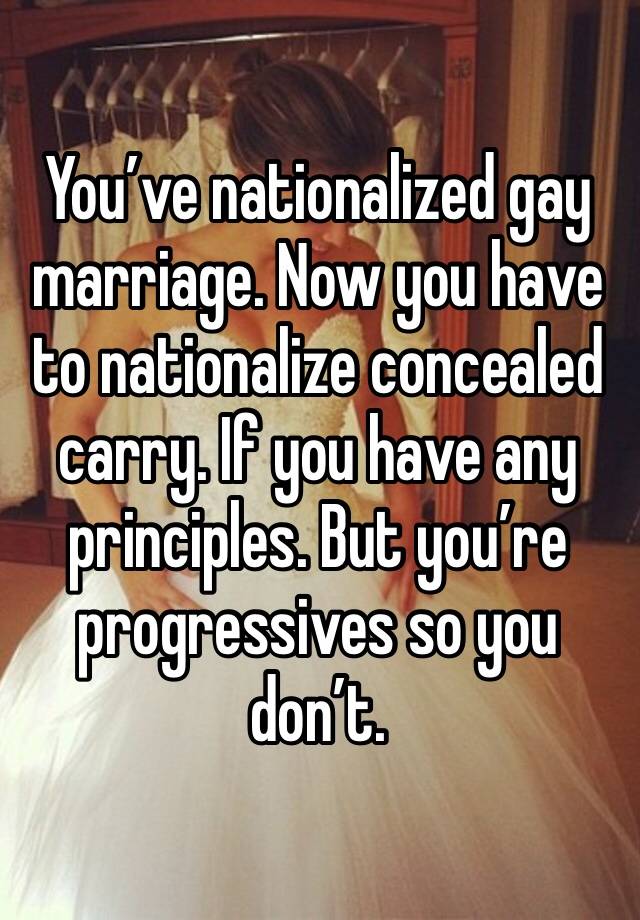 You’ve nationalized gay marriage. Now you have to nationalize concealed carry. If you have any principles. But you’re progressives so you don’t. 