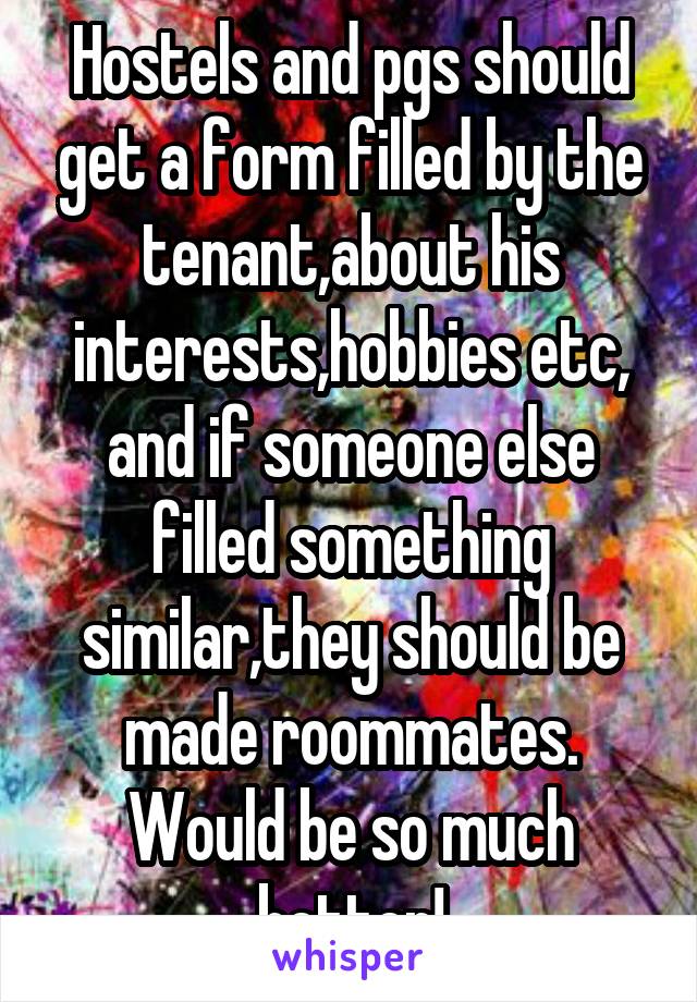 Hostels and pgs should get a form filled by the tenant,about his interests,hobbies etc, and if someone else filled something similar,they should be made roommates. Would be so much better!