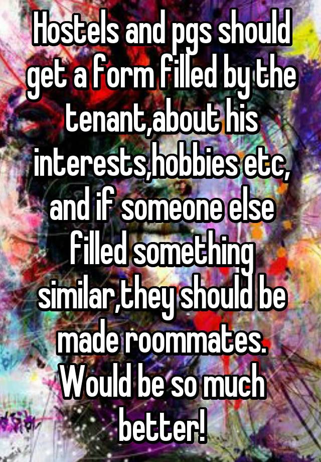 Hostels and pgs should get a form filled by the tenant,about his interests,hobbies etc, and if someone else filled something similar,they should be made roommates. Would be so much better!