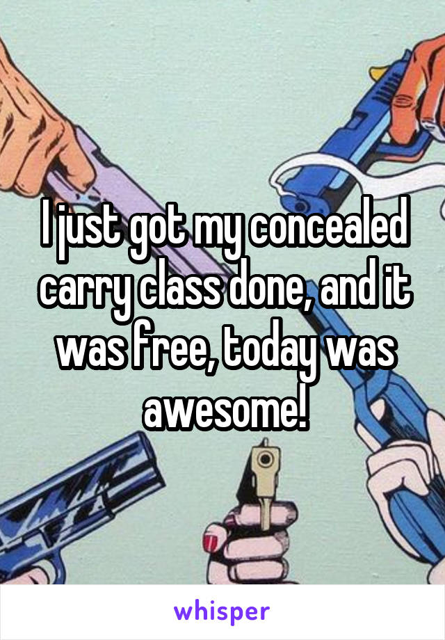 I just got my concealed carry class done, and it was free, today was awesome!