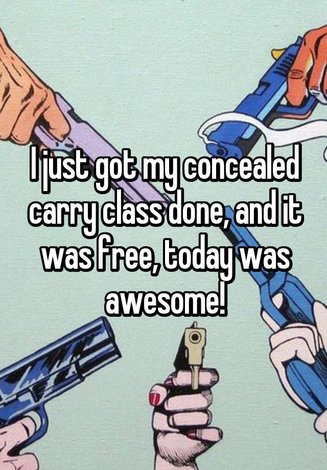 I just got my concealed carry class done, and it was free, today was awesome!