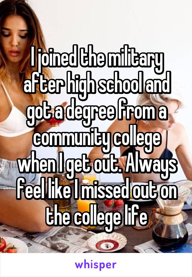 I joined the military after high school and got a degree from a community college when I get out. Always feel like I missed out on the college life