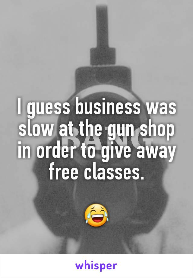 


I guess business was slow at the gun shop in order to give away free classes.

😂