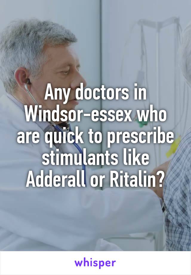 Any doctors in Windsor-essex who are quick to prescribe stimulants like Adderall or Ritalin?