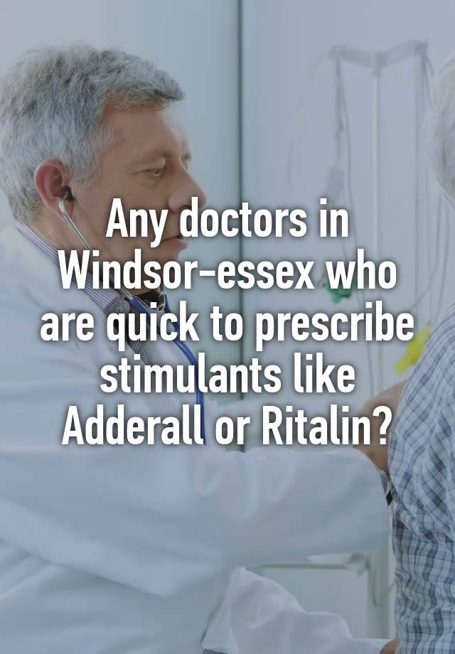 Any doctors in Windsor-essex who are quick to prescribe stimulants like Adderall or Ritalin?