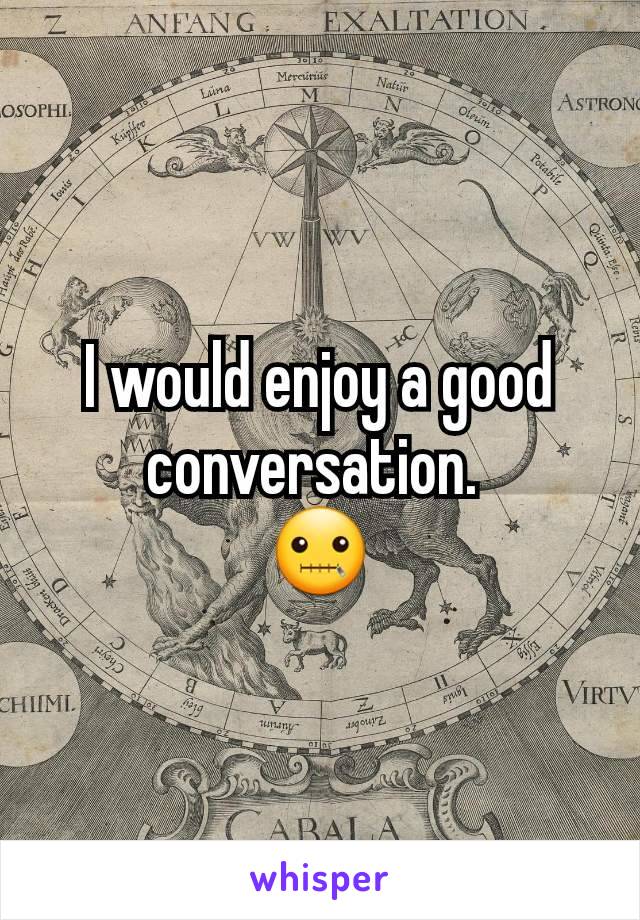 I would enjoy a good conversation. 
🤐