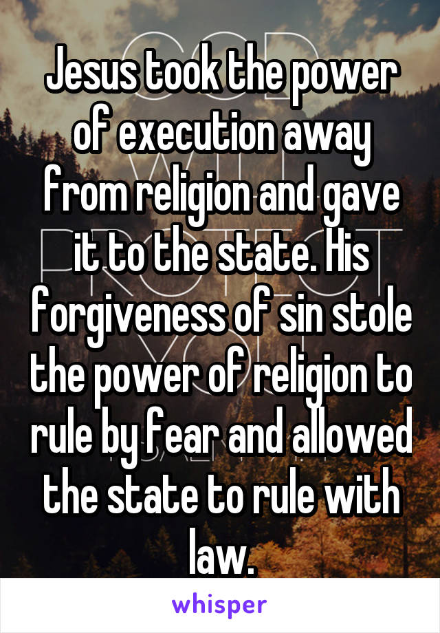 Jesus took the power of execution away from religion and gave it to the state. His forgiveness of sin stole the power of religion to rule by fear and allowed the state to rule with law.