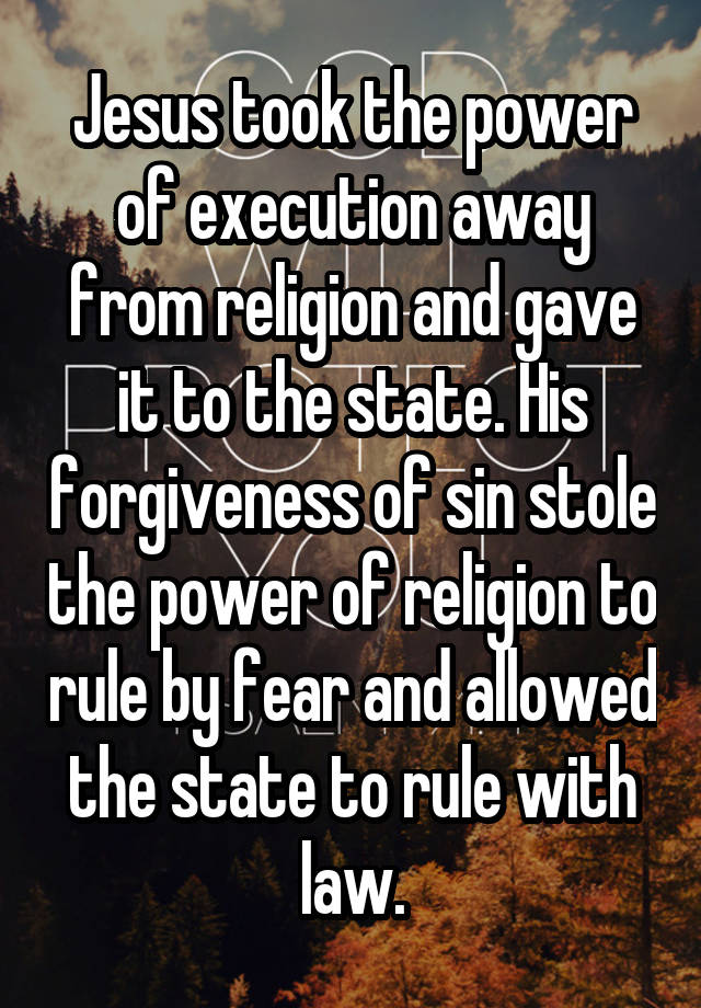 Jesus took the power of execution away from religion and gave it to the state. His forgiveness of sin stole the power of religion to rule by fear and allowed the state to rule with law.