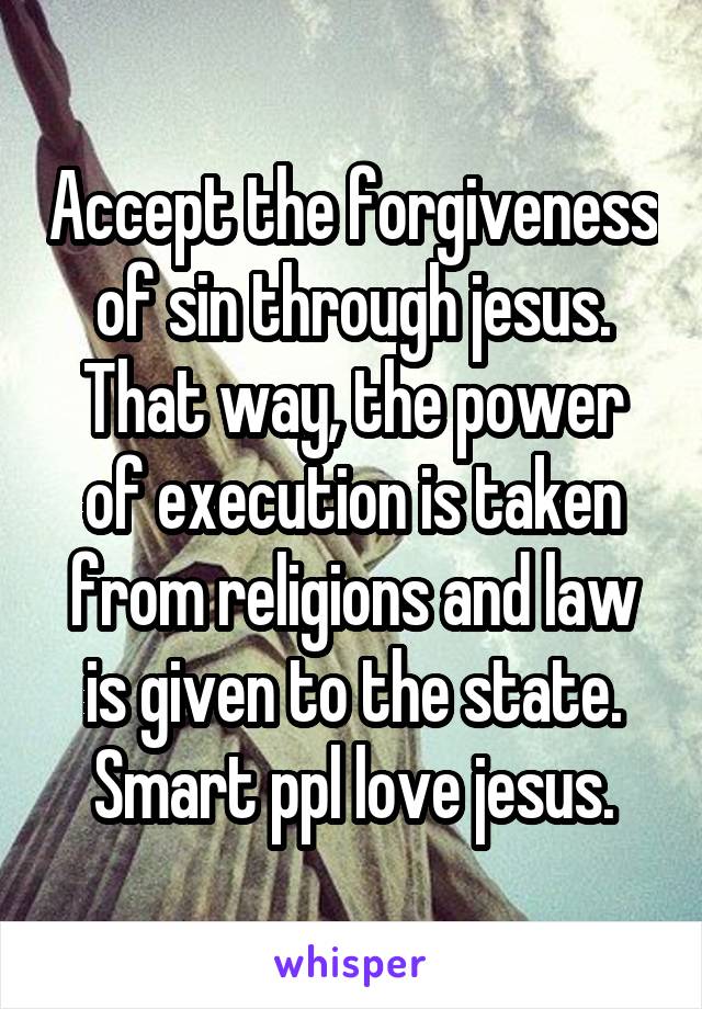 Accept the forgiveness of sin through jesus. That way, the power of execution is taken from religions and law is given to the state. Smart ppl love jesus.