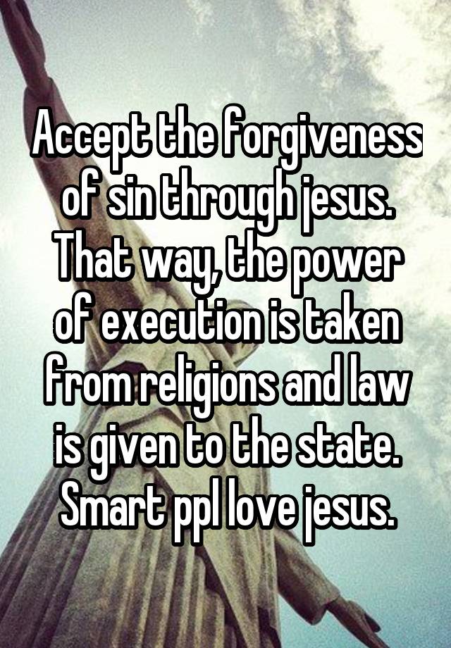 Accept the forgiveness of sin through jesus. That way, the power of execution is taken from religions and law is given to the state. Smart ppl love jesus.