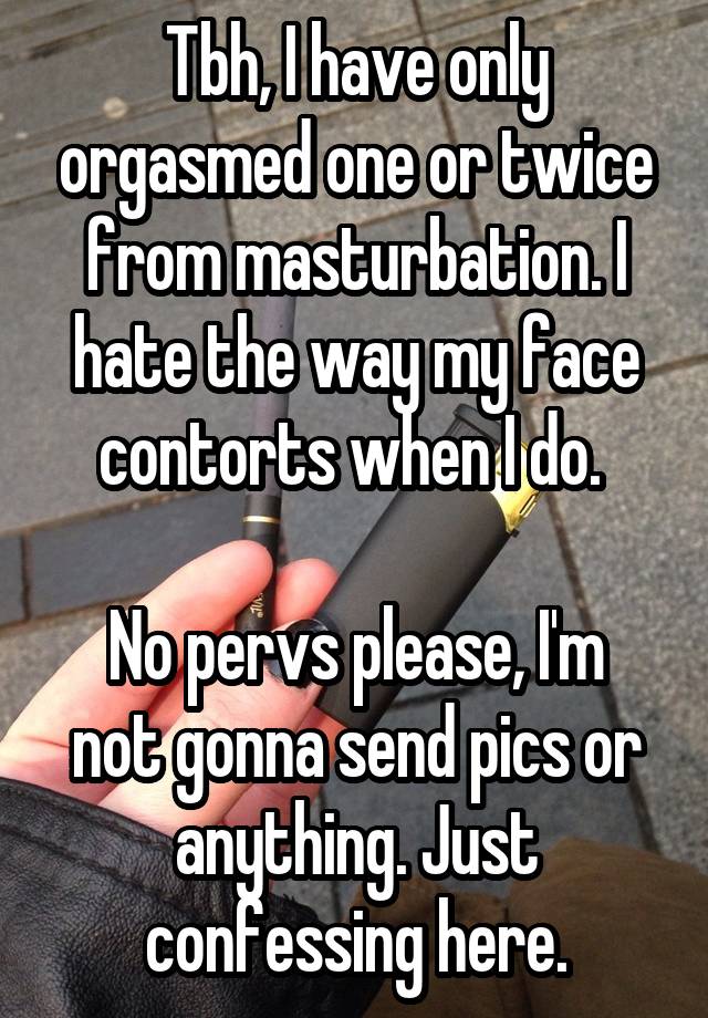 Tbh, I have only orgasmed one or twice from masturbation. I hate the way my face contorts when I do. 

No pervs please, I'm not gonna send pics or anything. Just confessing here.