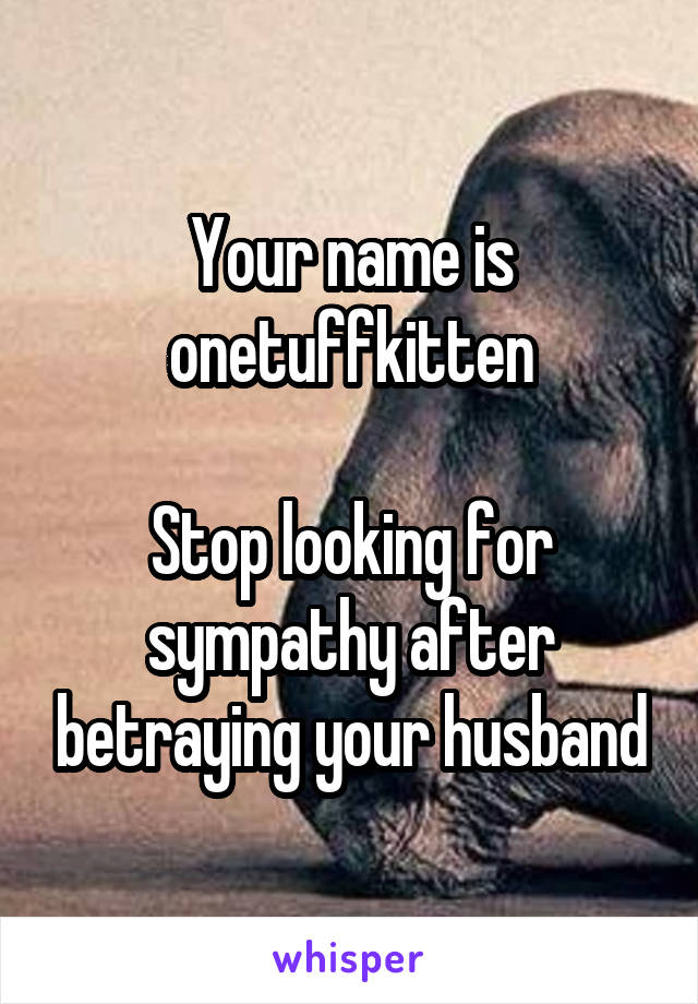 Your name is onetuffkitten

Stop looking for sympathy after betraying your husband